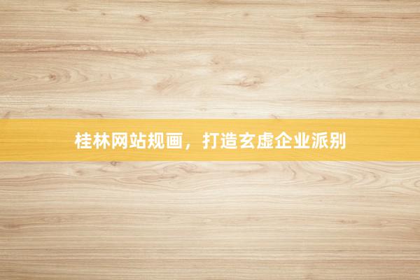 桂林网站规画，打造玄虚企业派别