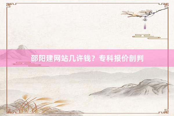 邵阳建网站几许钱？专科报价剖判