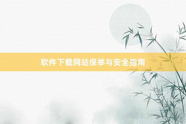 软件下载网站保举与安全指南