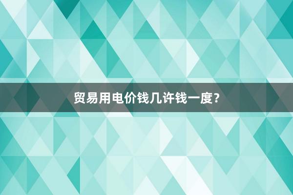 贸易用电价钱几许钱一度？