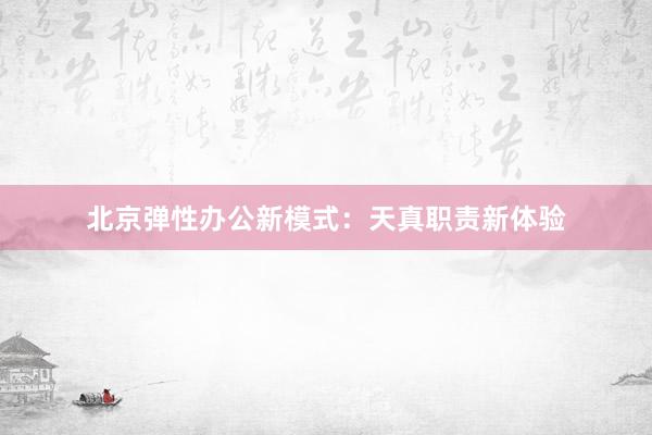 北京弹性办公新模式：天真职责新体验