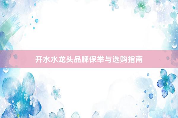 开水水龙头品牌保举与选购指南
