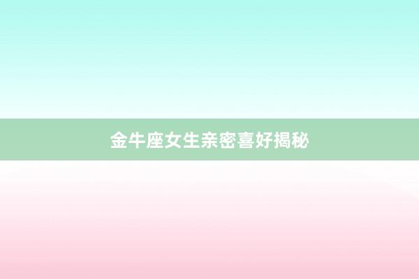 金牛座女生亲密喜好揭秘