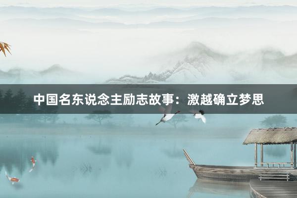中国名东说念主励志故事：激越确立梦思