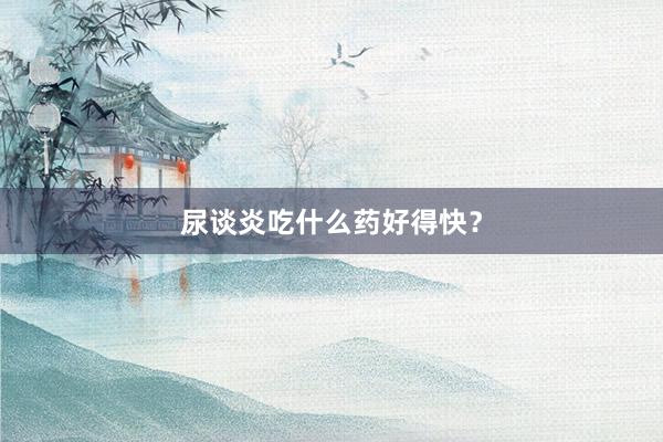 尿谈炎吃什么药好得快？