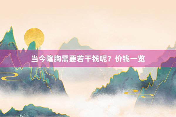 当今隆胸需要若干钱呢？价钱一览