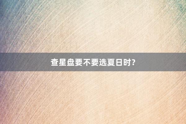 查星盘要不要选夏日时？