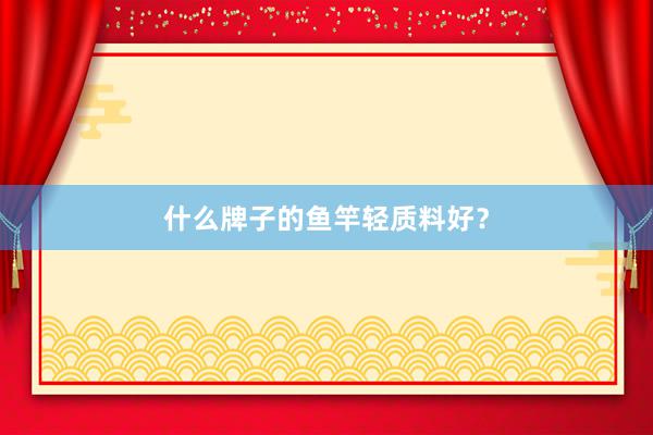 什么牌子的鱼竿轻质料好？