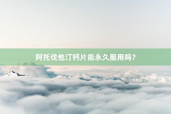 阿托伐他汀钙片能永久服用吗？