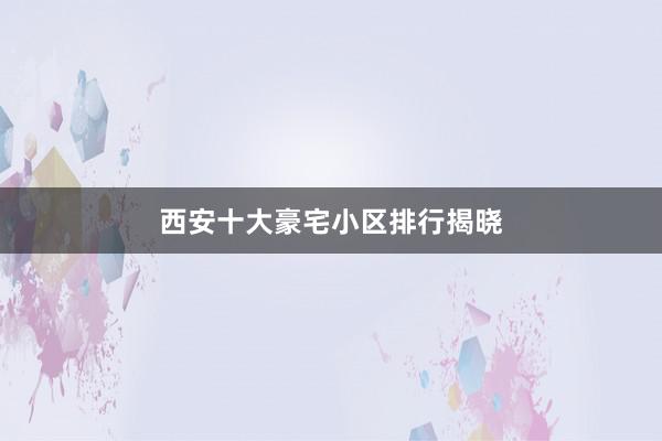 西安十大豪宅小区排行揭晓