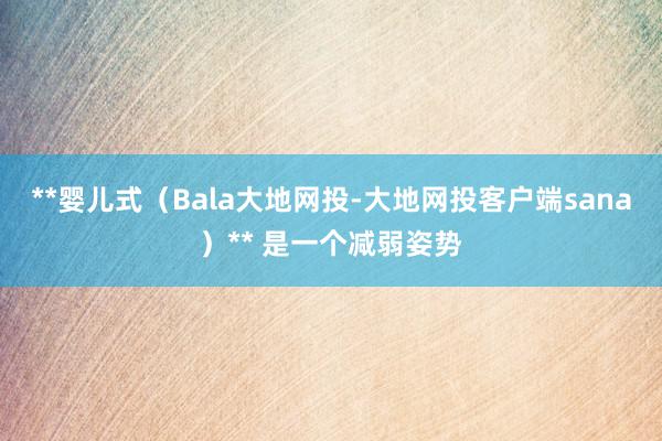 **婴儿式(Bala大地网投-大地网投客户端sana)** 是一个减弱姿势