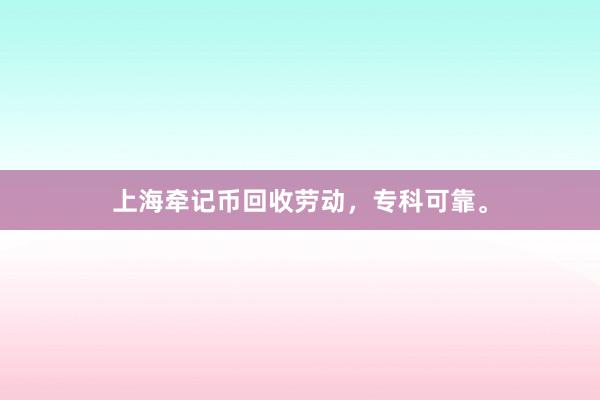上海牵记币回收劳动,专科可靠。