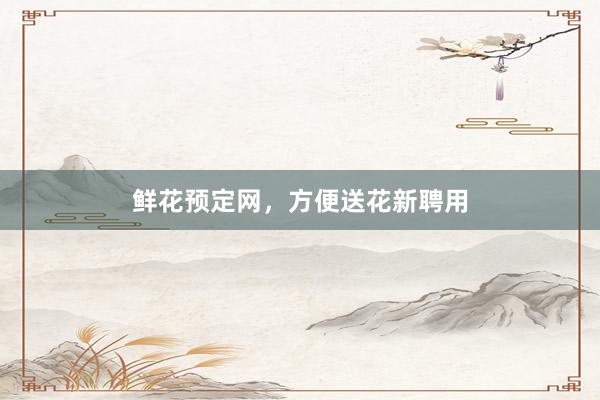 鲜花预定网，方便送花新聘用